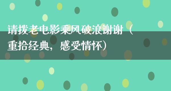 请拨老电影乘风破浪谢谢（重拾经典，感受情怀）