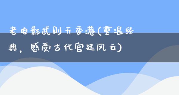 老电影武则天香港(重温经典，感受古代宫廷风云)