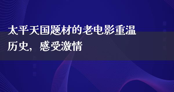 太平天国题材的老电影重温历史，感受激情