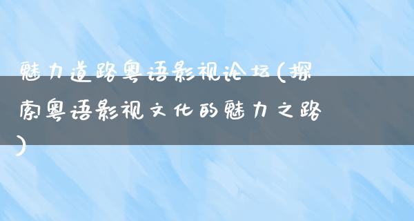 魅力道路粤语影视论坛(探索粤语影视文化的魅力之路)