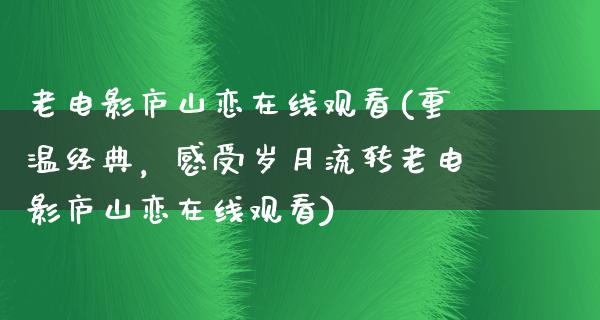 老电影庐山恋在线观看(重温经典，感受岁月流转老电影庐山恋在线观看)