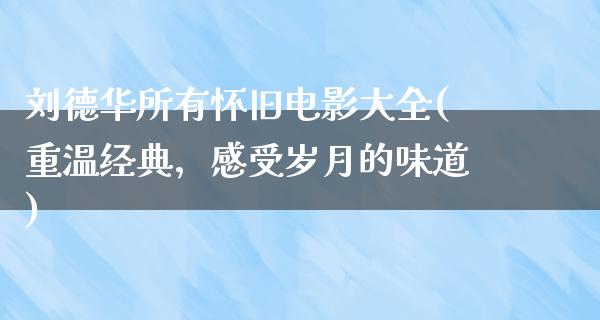 刘德华所有怀旧电影大全(重温经典，感受岁月的味道)