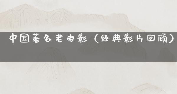 中国著名老电影（经典影片回顾）