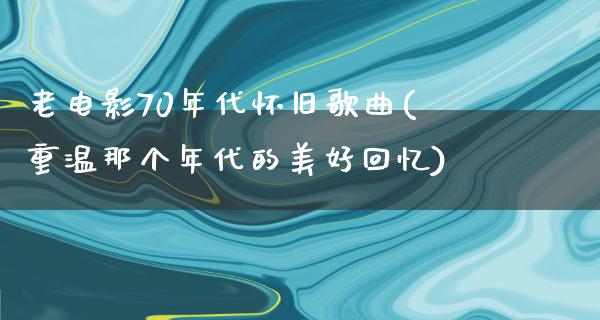 老电影70年代怀旧歌曲(重温那个年代的美好回忆)