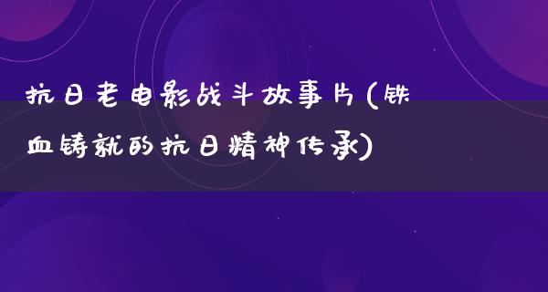 抗日老电影战斗故事片(铁血铸就的抗日精神传承)