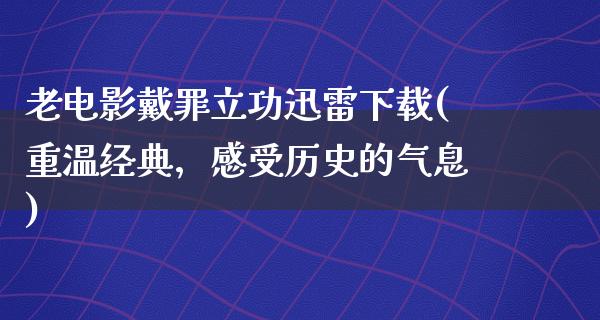 老电影戴罪立功迅雷下载(重温经典，感受历史的气息)