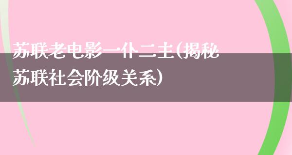 苏联老电影一仆二主(揭秘苏联社会阶级关系)