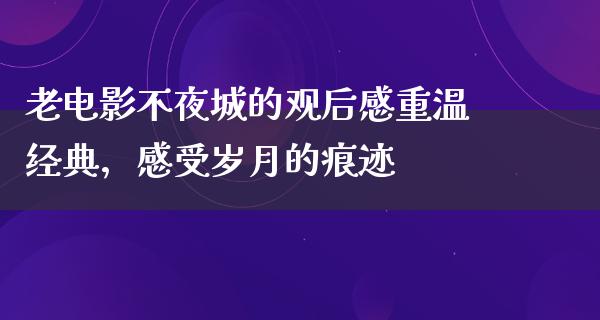 老电影不夜城的观后感重温经典，感受岁月的痕迹