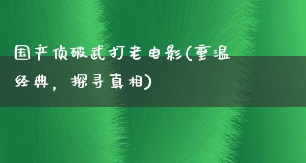 国产侦破武打老电影(重温经典，探寻真相)