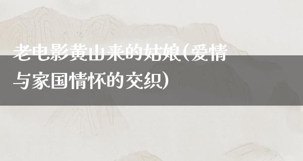 老电影黄山来的姑娘(爱情与家国情怀的交织)