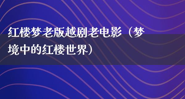 红楼梦老版越剧老电影（梦境中的红楼世界）