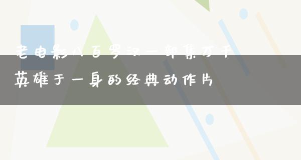 老电影八百罗汉一部集万千英雄于一身的经典动作片