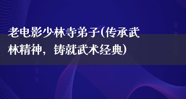 老电影少林寺弟子(传承武林精神，铸就武术经典)