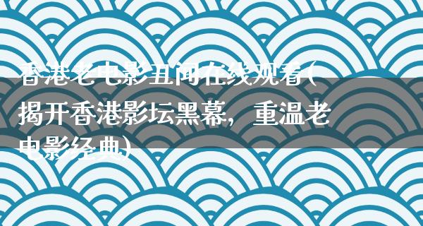 香港老电影丑闻在线观看(揭开香港影坛黑幕，重温老电影经典)