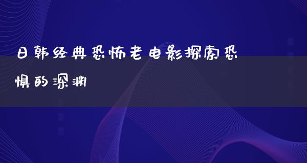 日韩经典恐怖老电影探索恐惧的深渊