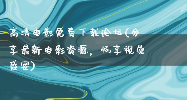 高清电影免费下载论坛(分享最新电影资源，畅享视觉盛宴)