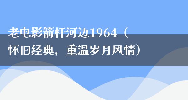 老电影箭杆河边1964（怀旧经典，重温岁月风情）