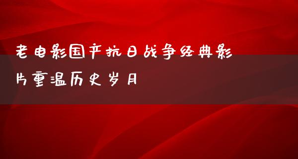 老电影国产抗日战争经典影片重温历史岁月