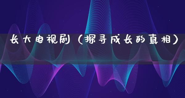 长大电视剧（探寻成长的**）