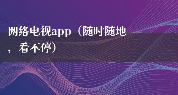 网络电视app（随时随地，看不停）