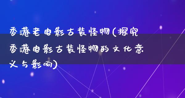 香港老电影古装怪物(探究香港电影古装怪物的文化意义与影响)