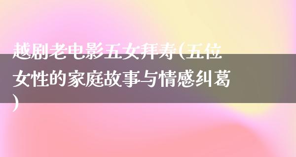 越剧老电影五女拜寿(五位女性的家庭故事与情感纠葛)