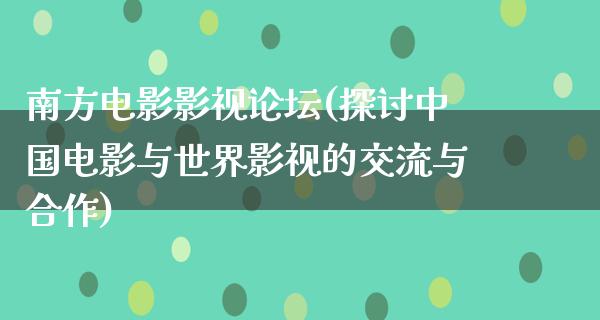 南方电影影视论坛(探讨中国电影与世界影视的交流与合作)