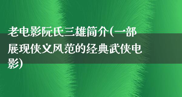 老电影阮氏三雄简介(一部展现侠义风范的经典武侠电影)