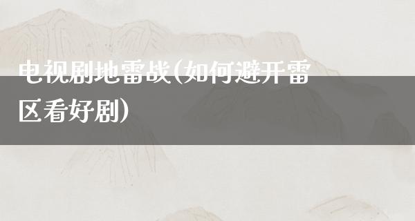 电视剧地雷战(如何避开雷区看好剧)