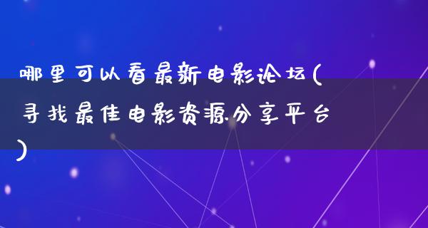 哪里可以看最新电影论坛(寻找最佳电影资源分享平台)