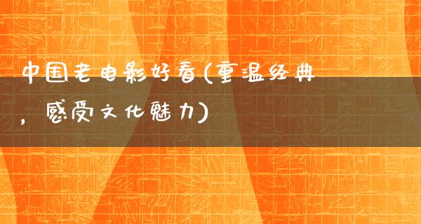 中国老电影好看(重温经典，感受文化魅力)