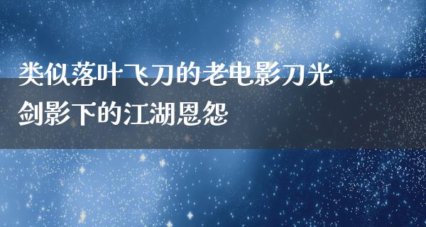 类似落叶飞刀的老电影刀光剑影下的江湖恩怨