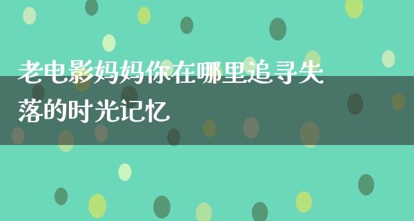 老电影妈妈你在哪里追寻失落的时光记忆