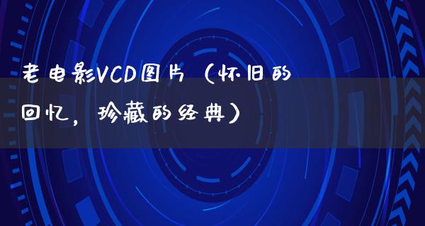 老电影VCD图片（怀旧的回忆，珍藏的经典）