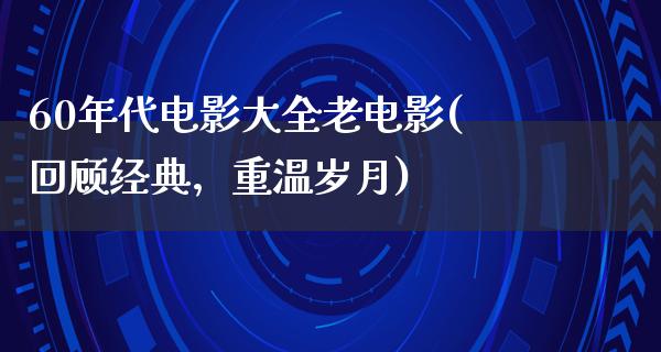 60年代电影大全老电影(回顾经典，重温岁月)