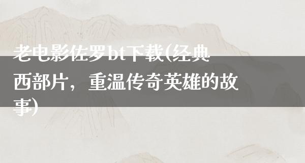 老电影佐罗bt下载(经典西部片，重温传奇英雄的故事)