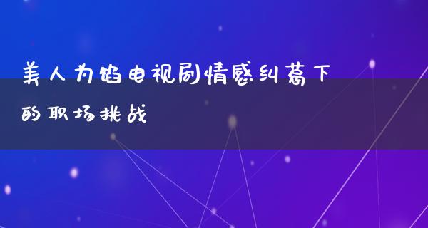 美人为馅电视剧情感纠葛下的职场挑战