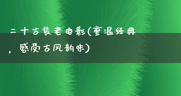 二十古装老电影(重温经典，感受古风韵味)