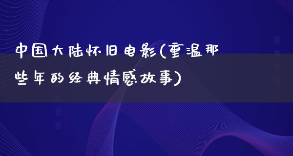 中国大陆怀旧电影(重温那些年的经典情感故事)