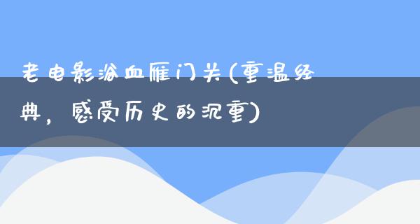 老电影浴血雁门关(重温经典，感受历史的沉重)