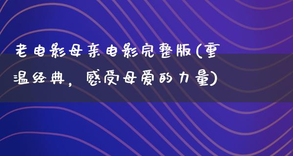 老电影母亲电影完整版(重温经典，感受母爱的力量)