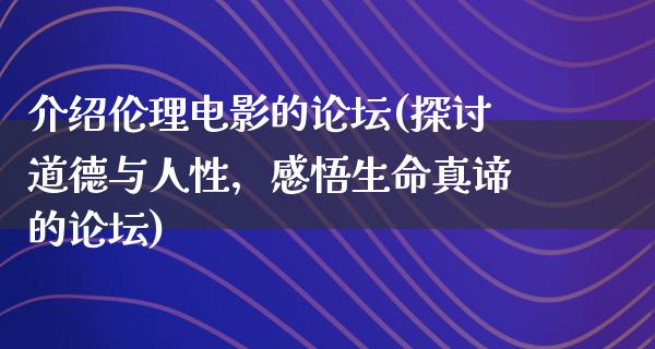 介绍伦理电影的论坛(探讨道德与人性，感悟生命真谛的论坛)