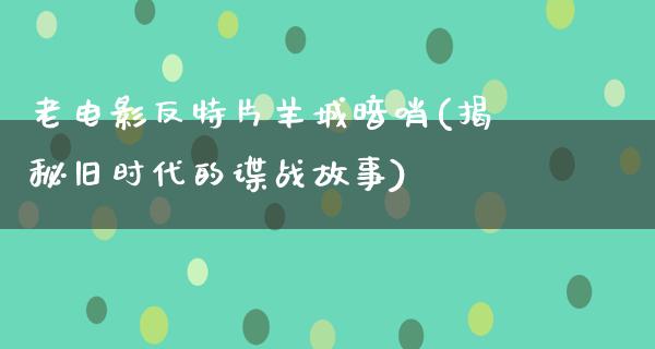 老电影反特片羊城暗哨(揭秘旧时代的谍战故事)