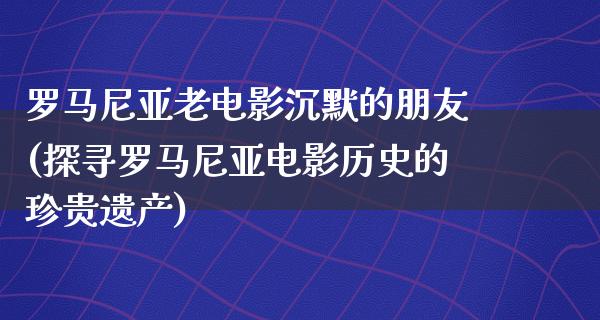 罗马尼亚老电影沉默的朋友(探寻罗马尼亚电影历史的珍贵遗产)