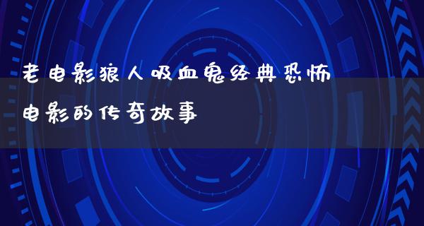 老电影狼人吸血鬼经典恐怖电影的传奇故事