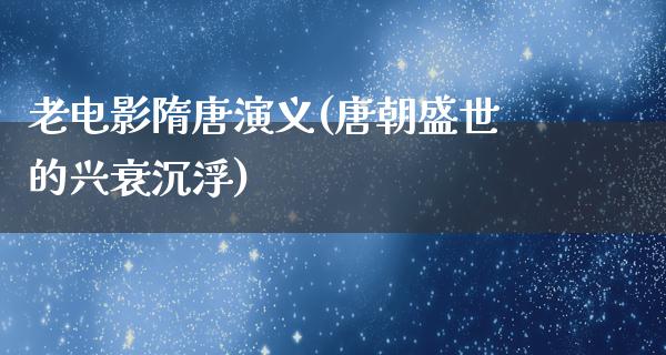 老电影隋唐演义(唐朝盛世的兴衰沉浮)