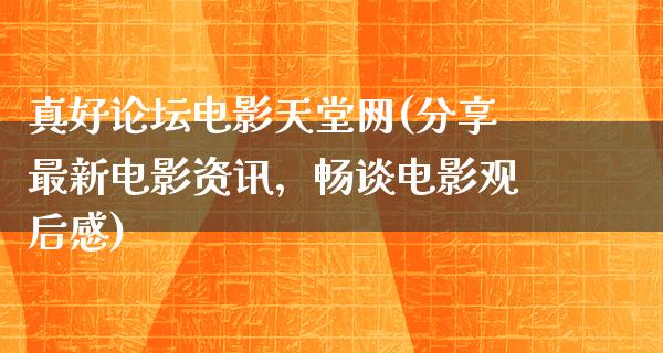 真好论坛电影天堂网(分享最新电影资讯，畅谈电影观后感)