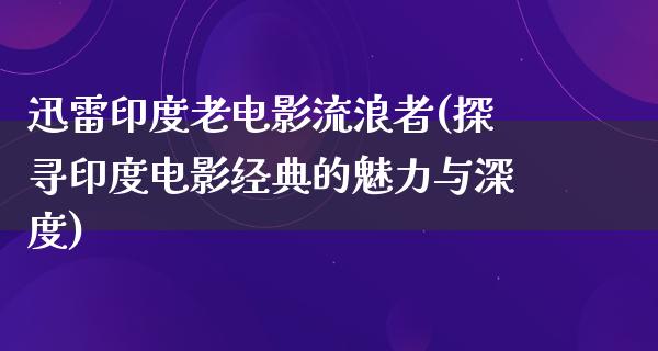 迅雷印度老电影流浪者(探寻印度电影经典的魅力与深度)