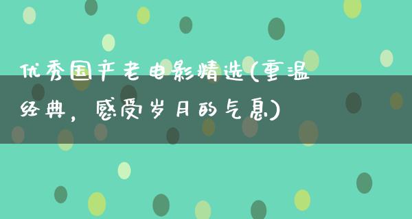 优秀国产老电影精选(重温经典，感受岁月的气息)