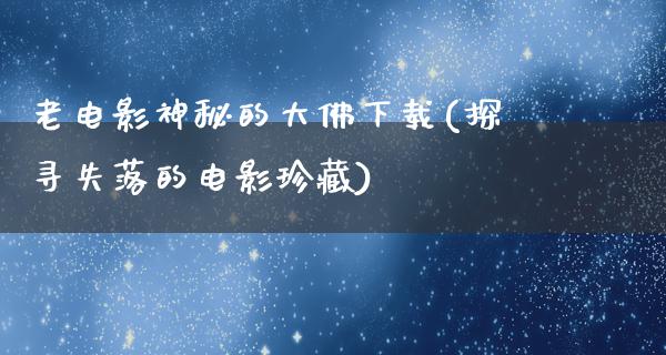 老电影神秘的大佛下载(探寻失落的电影珍藏)